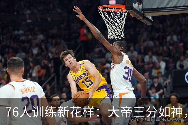 76人训练新花样：大帝三分如神，杰伦转身秀技艺！